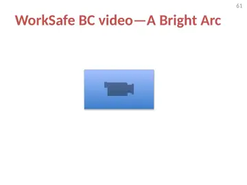 Slide 61: WorkSafe BC video—A Bright Arc